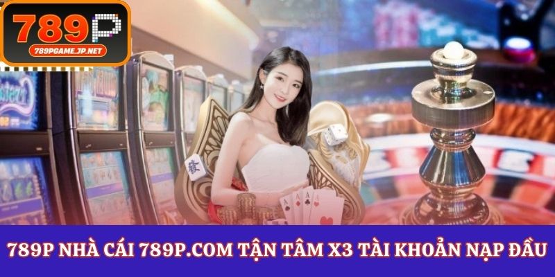 Nhà cái 789P cực đỉnh với khuyến mại x3 nạp đầu