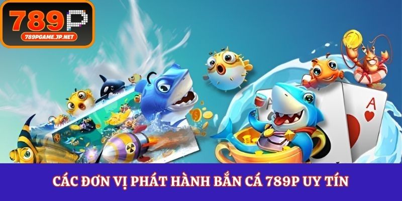 Các đơn vị phát hành bắn cá 789P uy tín